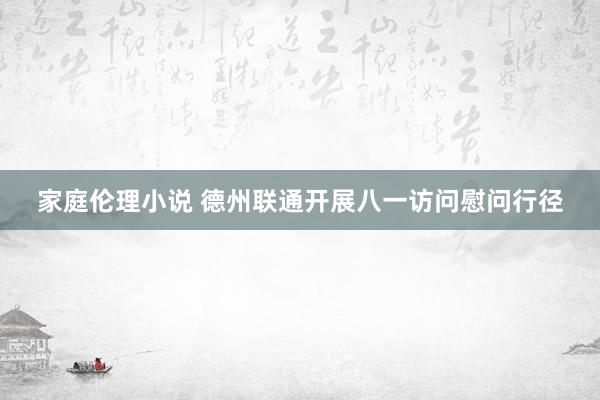 家庭伦理小说 德州联通开展八一访问慰问行径