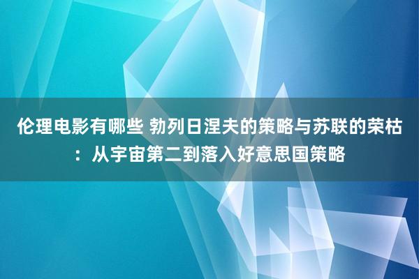 伦理电影有哪些 勃列日涅夫的策略与苏联的荣枯：从宇宙第二到落入好意思国策略