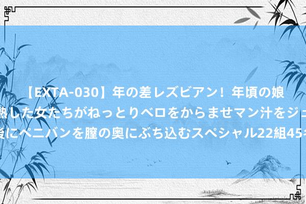 【EXTA-030】年の差レズビアン！年頃の娘たちとお母さんくらいの熟した女たちがねっとりベロをからませマン汁をジュルジュル舐め合った後にペニバンを膣の奥にぶち込むスペシャル22組45名4時間 德国队主帅勒夫：莱比锡是德甲冠军的有劲图夺者