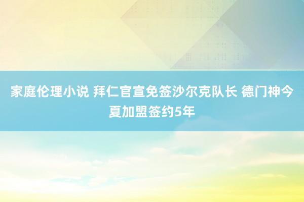 家庭伦理小说 拜仁官宣免签沙尔克队长 德门神今夏加盟签约5年