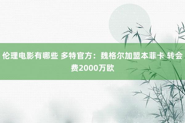 伦理电影有哪些 多特官方：魏格尔加盟本菲卡 转会费2000万欧