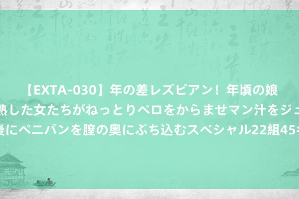 【EXTA-030】年の差レズビアン！年頃の娘たちとお母さんくらいの熟した女たちがねっとりベロをからませマン汁をジュルジュル舐め合った後にペニバンを膣の奥にぶち込むスペシャル22組45名4時間 拿中程导弹吓唬中国？少量齐不装，菲律宾外长：提高防护威慑才调