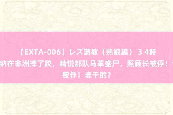 【EXTA-006】レズ調教（熟娘編） 3 4時間 瓦格纳在非洲摔了跤，精锐部队马革盛尸，照顾长被俘！谁干的？