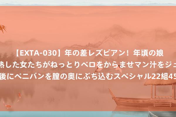 【EXTA-030】年の差レズビアン！年頃の娘たちとお母さんくらいの熟した女たちがねっとりベロをからませマン汁をジュルジュル舐め合った後にペニバンを膣の奥にぶち込むスペシャル22組45名4時間 轻！软！耐磨！火了74年的“跑鞋教父”鬼塚虎，1双穿3季