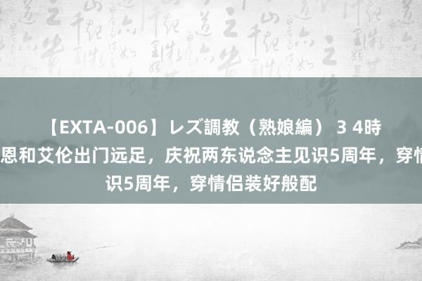 【EXTA-006】レズ調教（熟娘編） 3 4時間 46岁陈乔恩和艾伦出门远足，庆祝两东说念主见识5周年，穿情侣装好般配