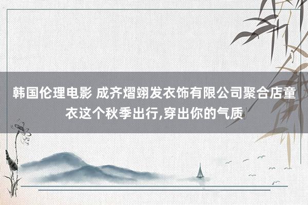 韩国伦理电影 成齐熠翊发衣饰有限公司聚合店童衣这个秋季出行，穿出你的气质