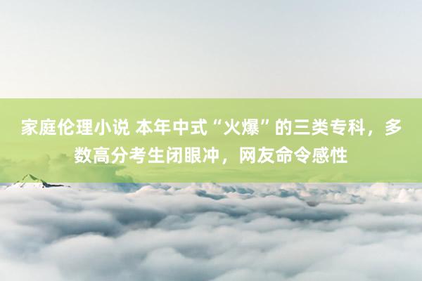 家庭伦理小说 本年中式“火爆”的三类专科，多数高分考生闭眼冲，网友命令感性