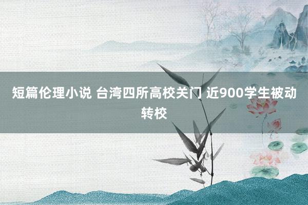 短篇伦理小说 台湾四所高校关门 近900学生被动转校