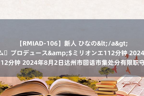 【RMIAD-106】新人 ひなの</a>2008-06-04ケイ・エム・プロデュース&$ミリオンエ112分钟 2024年8月2日达州市回话市集处分有限职守公司价钱行情