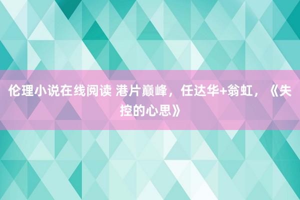 伦理小说在线阅读 港片巅峰，任达华+翁虹，《失控的心思》