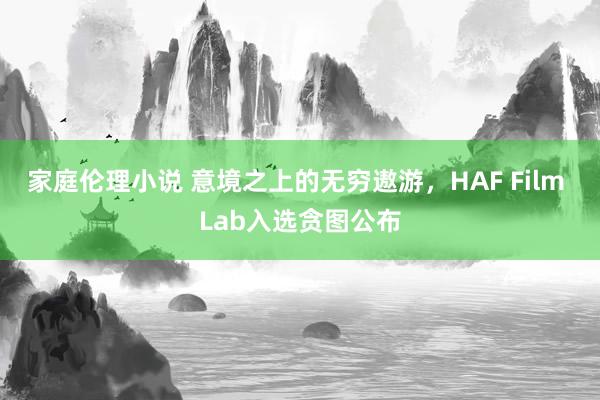 家庭伦理小说 意境之上的无穷遨游，HAF Film Lab入选贪图公布