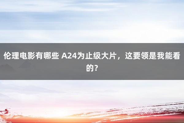 伦理电影有哪些 A24为止级大片，这要领是我能看的？