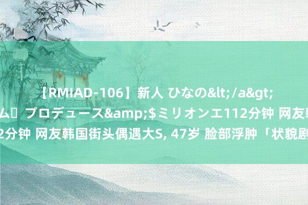 【RMIAD-106】新人 ひなの</a>2008-06-04ケイ・エム・プロデュース&$ミリオンエ112分钟 网友韩国街头偶遇大S， 47岁 脸部浮肿「状貌剧变」断崖式虚弱