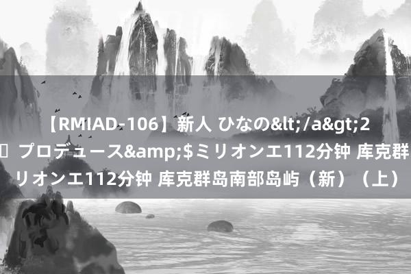 【RMIAD-106】新人 ひなの</a>2008-06-04ケイ・エム・プロデュース&$ミリオンエ112分钟 库克群岛南部岛屿（新）（上）