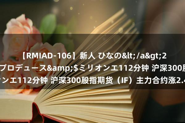 【RMIAD-106】新人 ひなの</a>2008-06-04ケイ・エム・プロデュース&$ミリオンエ112分钟 沪深300股指期货（IF）主力合约涨2.45%