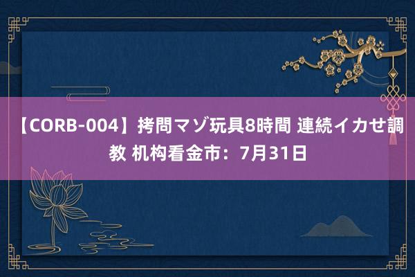 【CORB-004】拷問マゾ玩具8時間 連続イカせ調教 机构看金市：7月31日