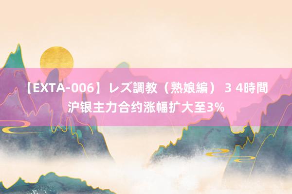 【EXTA-006】レズ調教（熟娘編） 3 4時間 沪银主力合约涨幅扩大至3%