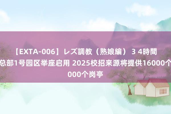 【EXTA-006】レズ調教（熟娘編） 3 4時間 京东总部1号园区举座启用 2025校招来源将提供16000个岗亭