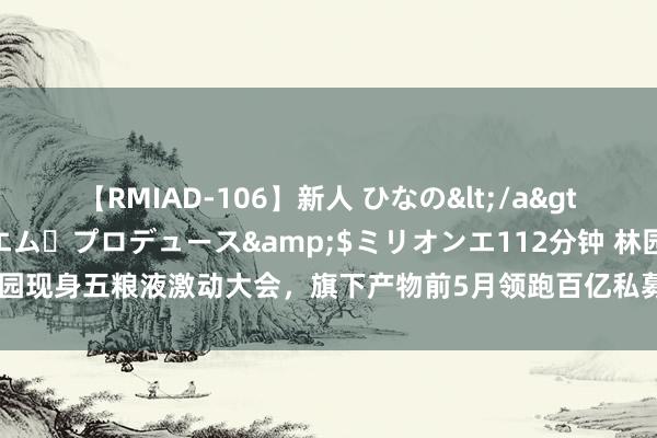 【RMIAD-106】新人 ひなの</a>2008-06-04ケイ・エム・プロデュース&$ミリオンエ112分钟 林园现身五粮液激动大会，旗下产物前5月领跑百亿私募，哪些财富让他赚到了钱？