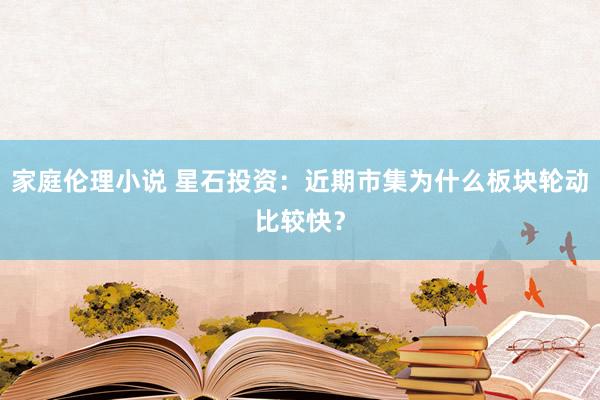 家庭伦理小说 星石投资：近期市集为什么板块轮动比较快？