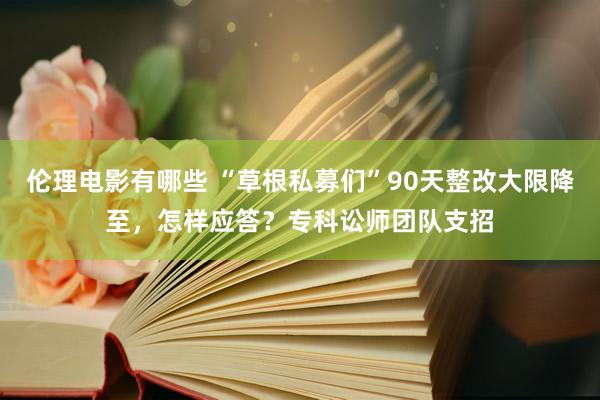 伦理电影有哪些 “草根私募们”90天整改大限降至，怎样应答？专科讼师团队支招