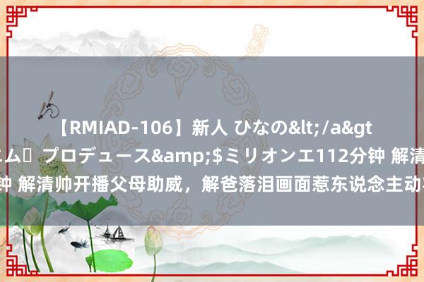 【RMIAD-106】新人 ひなの</a>2008-06-04ケイ・エム・プロデュース&$ミリオンエ112分钟 解清帅开播父母助威，解爸落泪画面惹东说念主动容，女友王正正情商高