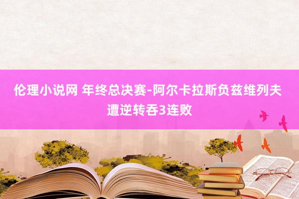 伦理小说网 年终总决赛-阿尔卡拉斯负兹维列夫 遭逆转吞3连败