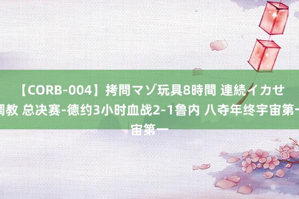 【CORB-004】拷問マゾ玩具8時間 連続イカせ調教 总决赛-德约3小时血战2-1鲁内 八夺年终宇宙第一