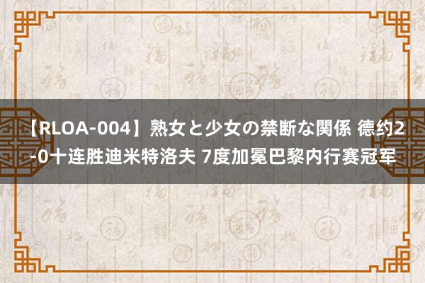 【RLOA-004】熟女と少女の禁断な関係 德约2-0十连胜迪米特洛夫 7度加冕巴黎内行赛冠军