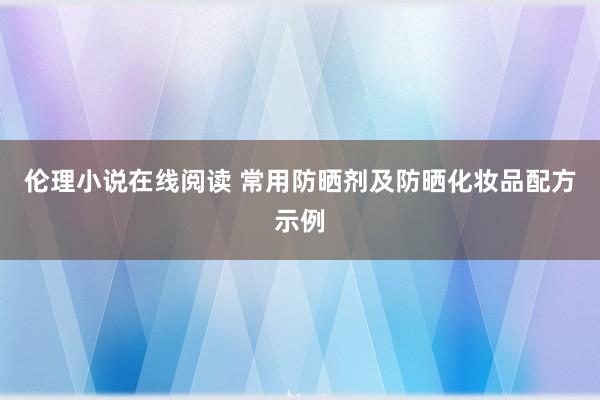 伦理小说在线阅读 常用防晒剂及防晒化妆品配方示例