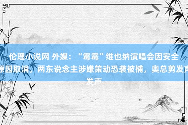 伦理小说网 外媒：“霉霉”维也纳演唱会因安全原因取消，两东说念主涉嫌策动恐袭被捕，奥总剪发声