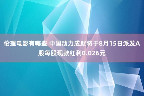 伦理电影有哪些 中国动力成就将于8月15日派发A股每股现款红利0.026元