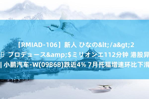 【RMIAD-106】新人 ひなの</a>2008-06-04ケイ・エム・プロデュース&$ミリオンエ112分钟 港股异动 | 小鹏汽车-W(09868)跌近4% 7月托福增速环比下滑 机构看好其下半年销量改善