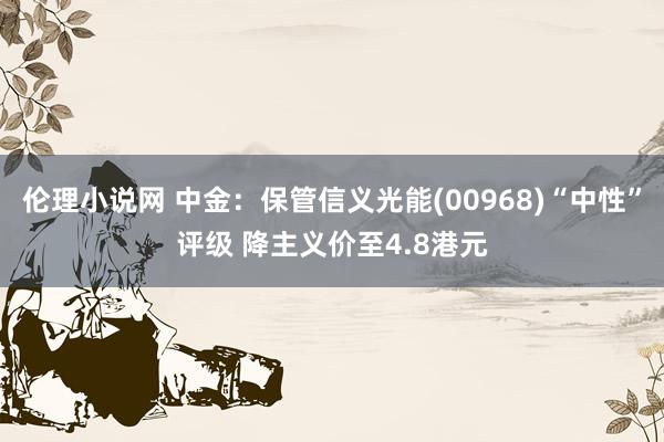 伦理小说网 中金：保管信义光能(00968)“中性”评级 降主义价至4.8港元