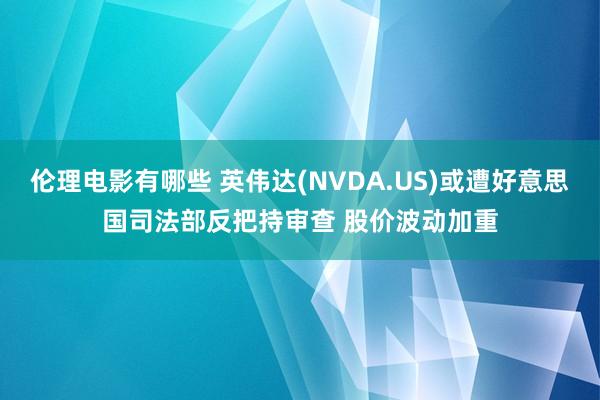 伦理电影有哪些 英伟达(NVDA.US)或遭好意思国司法部反把持审查 股价波动加重