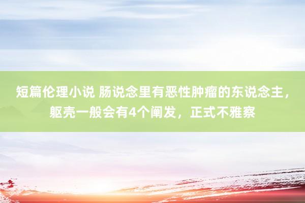 短篇伦理小说 肠说念里有恶性肿瘤的东说念主，躯壳一般会有4个阐发，正式不雅察