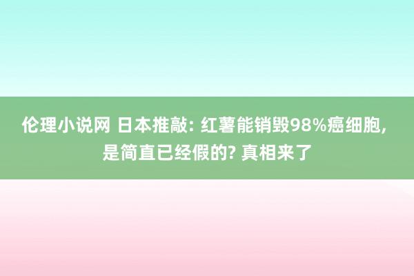 伦理小说网 日本推敲: 红薯能销毁98%癌细胞， 是简直已经假的? 真相来了