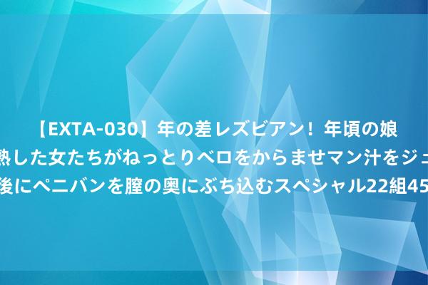 【EXTA-030】年の差レズビアン！年頃の娘たちとお母さんくらいの熟した女たちがねっとりベロをからませマン汁をジュルジュル舐め合った後にペニバンを膣の奥にぶち込むスペシャル22組45名4時間 一半好天一半雨天 合肥突遭强对流天气_大皖新闻 | 安徽网