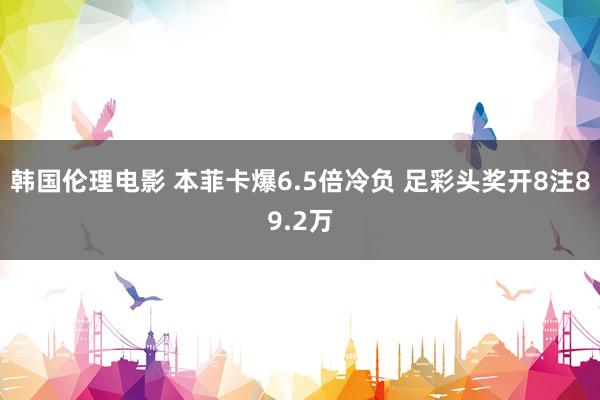 韩国伦理电影 本菲卡爆6.5倍冷负 足彩头奖开8注89.2万