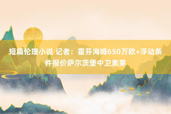 短篇伦理小说 记者：霍芬海姆650万欧+浮动条件报价萨尔茨堡中卫索莱