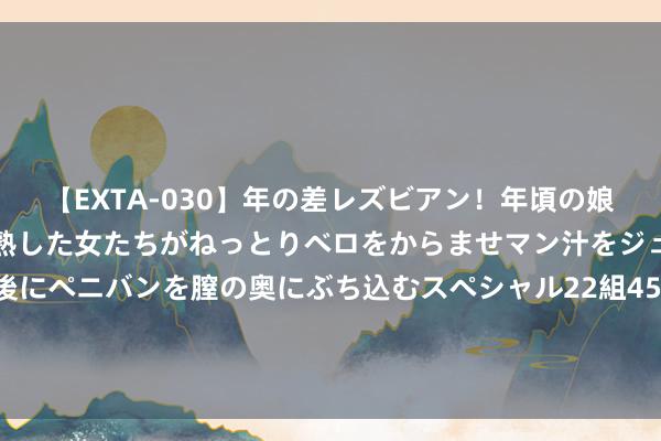 【EXTA-030】年の差レズビアン！年頃の娘たちとお母さんくらいの熟した女たちがねっとりベロをからませマン汁をジュルジュル舐め合った後にペニバンを膣の奥にぶち込むスペシャル22組45名4時間 罗马诺：吉达国民仍罕见伊万-托尼，球员正在评估选拔