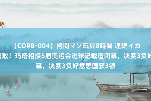 【CORB-004】拷問マゾ玩具8時間 連続イカせ調教 缺憾遣散！玛塔相接5届奥运会进球记载遭闭幕，决赛3负好意思国获3银