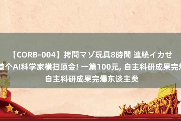 【CORB-004】拷問マゾ玩具8時間 連続イカせ調教 寰球首个AI科学家横扫顶会! 一篇100元， 自主科研成果完爆东谈主类