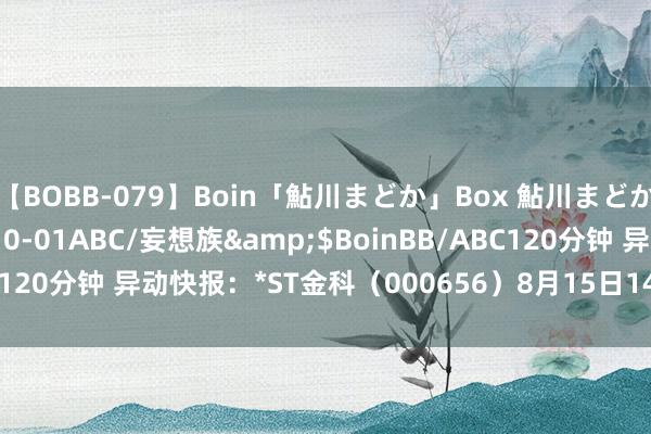 【BOBB-079】Boin「鮎川まどか」Box 鮎川まどか</a>2010-10-01ABC/妄想族&$BoinBB/ABC120分钟 异动快报：*ST金科（000656）8月15日14点8分波及涨停板