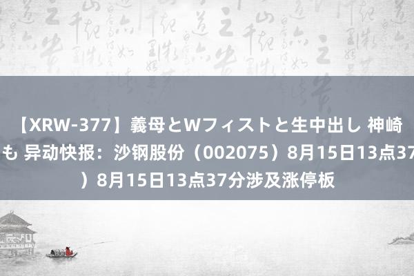 【XRW-377】義母とWフィストと生中出し 神崎まゆみ 桃宮もも 异动快报：沙钢股份（002075）8月15日13点37分涉及涨停板