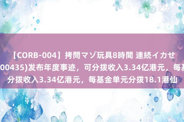 【CORB-004】拷問マゾ玩具8時間 連続イカせ調教 阳光房地产基金(00435)发布年度事迹，可分拨收入3.34亿港元，每基金单元分拨18.1港仙