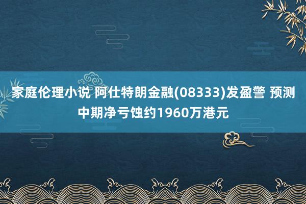 家庭伦理小说 阿仕特朗金融(08333)发盈警 预测中期净亏蚀约1960万港元