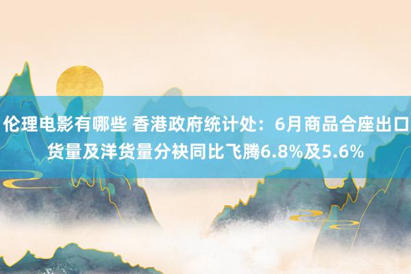 伦理电影有哪些 香港政府统计处：6月商品合座出口货量及洋货量分袂同比飞腾6.8%及5.6%