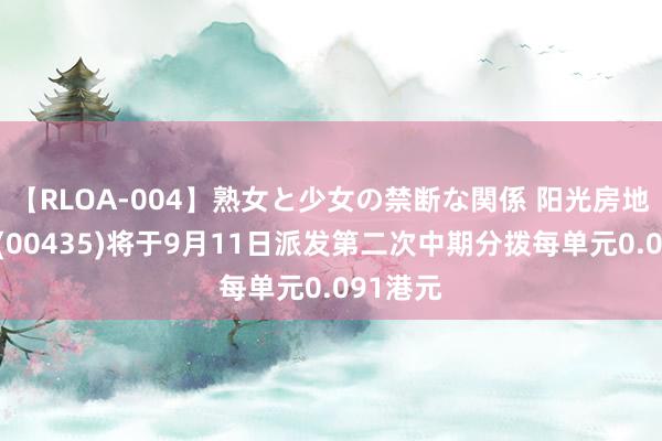 【RLOA-004】熟女と少女の禁断な関係 阳光房地产基金(00435)将于9月11日派发第二次中期分拨每单元0.091港元