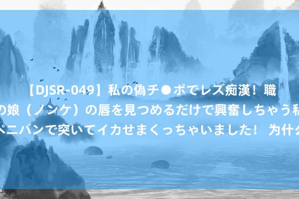 【DJSR-049】私の偽チ●ポでレズ痴漢！職場で見かけたカワイイあの娘（ノンケ）の唇を見つめるだけで興奮しちゃう私は欲求を抑えられずにペニバンで突いてイカせまくっちゃいました！ 为什么说王浩是最允洽交班刘国梁的阿谁东说念主？球迷转头5点原因如下: 1、